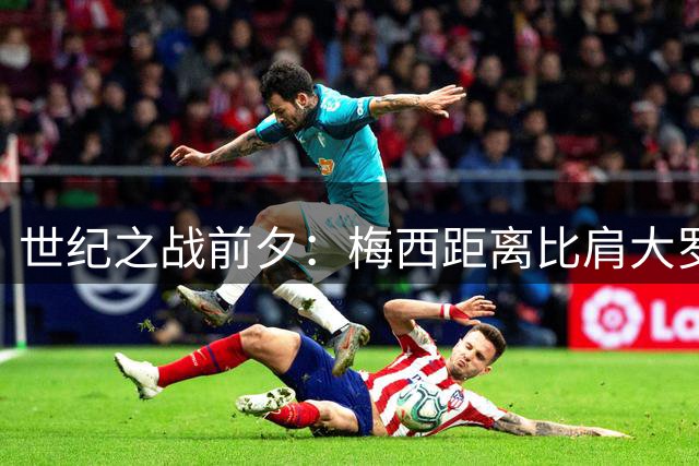 世纪之战前夕：梅西距离比肩大罗神迹仅一步之遥