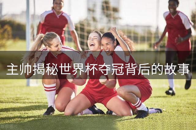 主帅揭秘世界杯夺冠背后的故事