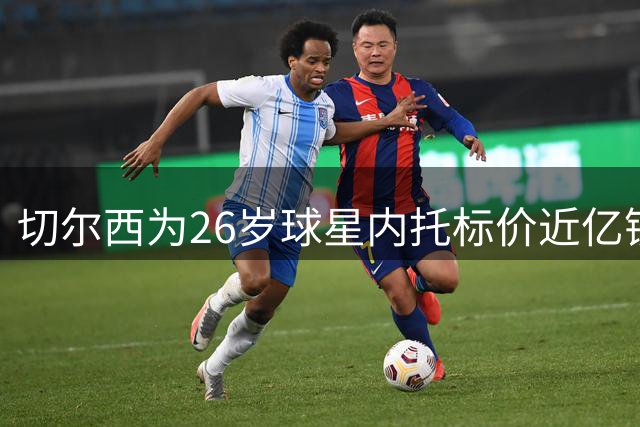 切尔西为26岁球星内托标价近亿镑 多支球队展开追逐