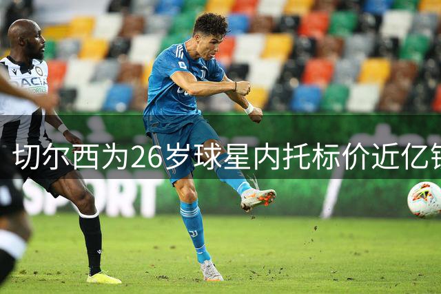 切尔西为26岁球星内托标价近亿镑 多支球队展开追逐