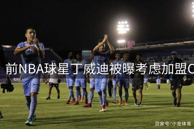 前NBA球星丁威迪被曝考虑加盟CBA联赛