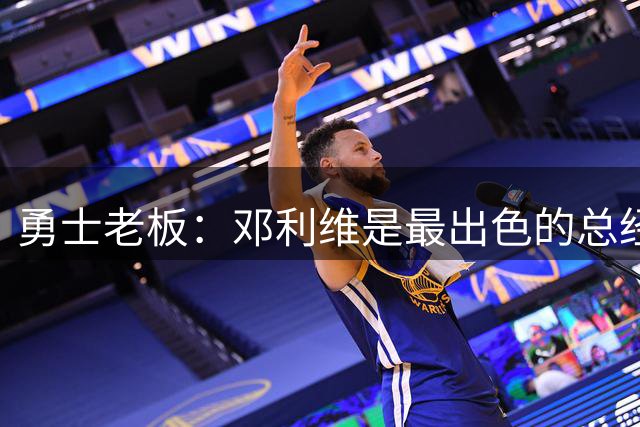 勇士老板：邓利维是最出色的总经理之一，他的选秀能力非常出色