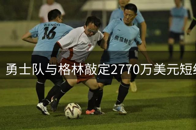 勇士队与格林敲定2770万美元短约 后场补强瞄准比尔