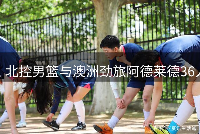 北控男篮与澳洲劲旅阿德莱德36人开展跨国篮球交流活动