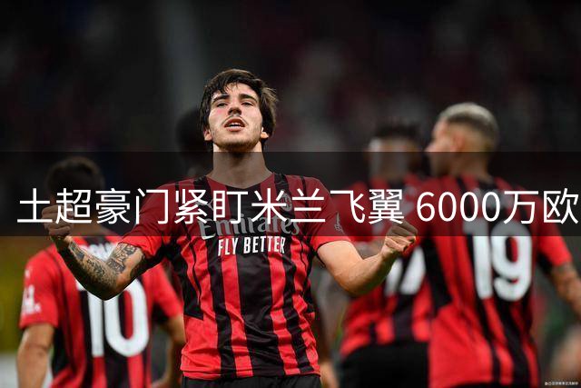 土超豪门紧盯米兰飞翼 6000万欧标价成转会关键障碍