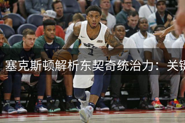 塞克斯顿解析东契奇统治力：关键时刻单防无法阻挡
