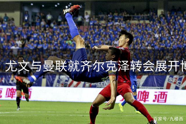 尤文与曼联就齐尔克泽转会展开博弈 球员薪资成关键优势