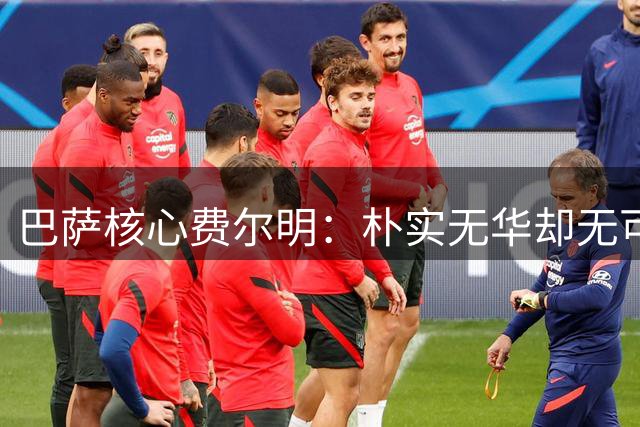 巴萨核心费尔明：朴实无华却无可替代的关键先生