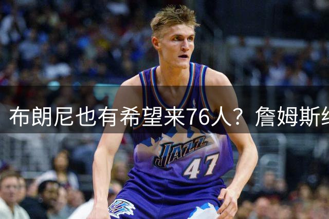 布朗尼也有希望来76人？詹姆斯继续NBA生涯，全因火箭和杜兰特？