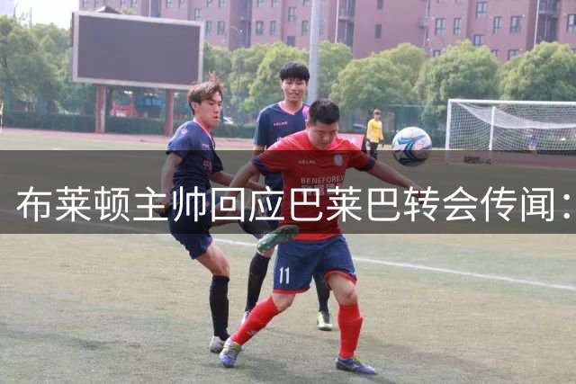 布莱顿主帅回应巴莱巴转会传闻：身体状况决定出场安排