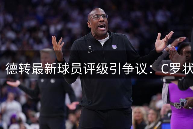 德转最新球员评级引争议：C罗状态遭质疑 冠军成员佩德里意外垫底