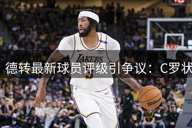 德转最新球员评级引争议：C罗状态遭质疑 冠军成员佩德里意外垫底
