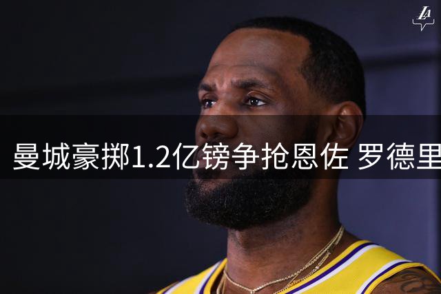 曼城豪掷1.2亿镑争抢恩佐 罗德里替代者或将诞生