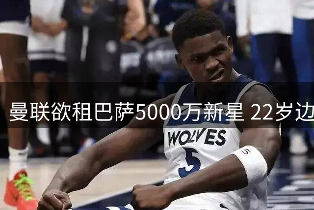 曼联欲租巴萨5000万新星 22岁边卫主力位置遇挑战