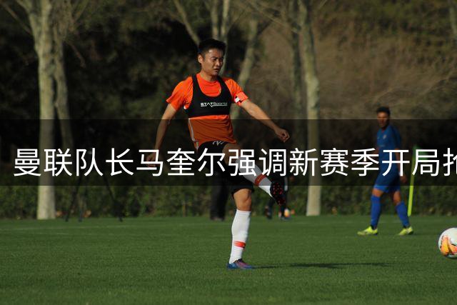曼联队长马奎尔强调新赛季开局抢分重要性