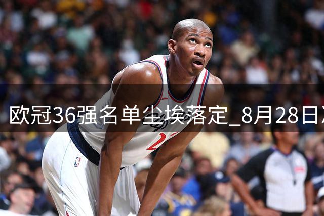 欧冠36强名单尘埃落定 8月28日凌晨抽签仪式即将开启