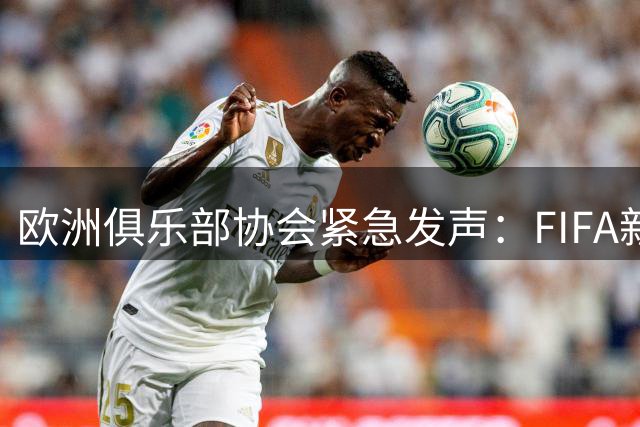欧洲俱乐部协会紧急发声：FIFA新商业计划引发行业集体忧虑