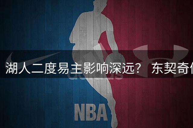 湖人二度易主影响深远？ 东契奇佩林卡命运都会改变