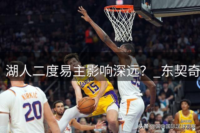 湖人二度易主影响深远？ 东契奇佩林卡命运都会改变