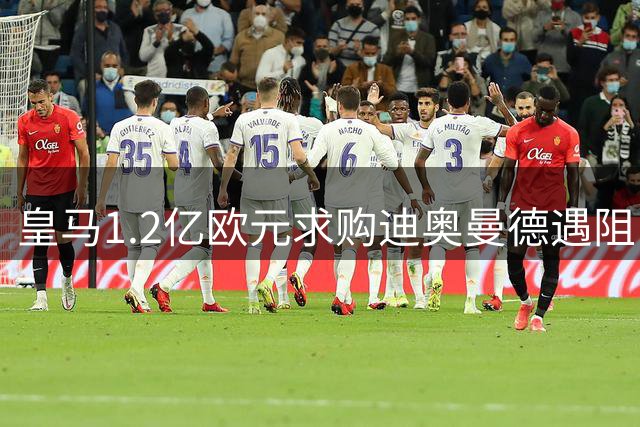 皇马1.2亿欧元求购迪奥曼德遇阻 转会谈判陷入僵局