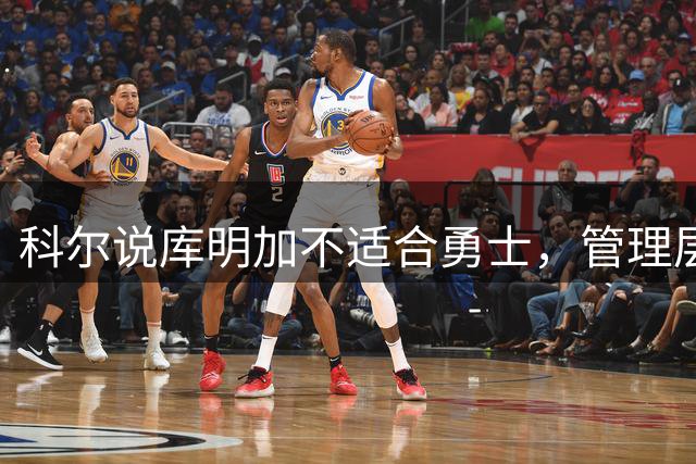 科尔说库明加不适合勇士，管理层却递上2000万美元合同
