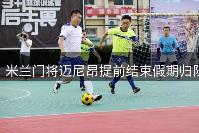 米兰门将迈尼昂提前结束假期归队 社交媒体发声回应质疑