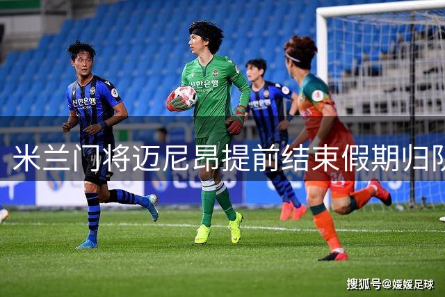 米兰门将迈尼昂提前结束假期归队 社交媒体发声回应质疑
