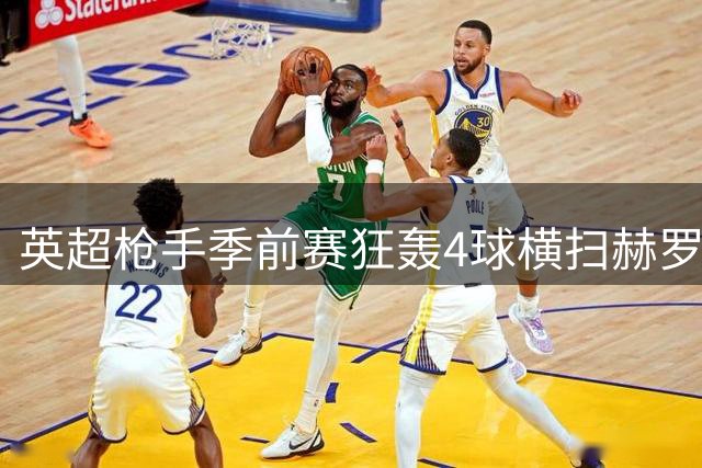 英超枪手季前赛狂轰4球横扫赫罗纳 新援连场闪光热苏斯替补建功
