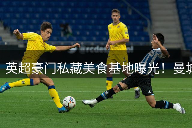 英超豪门私藏美食基地曝光！曼城全队密会餐厅揭秘