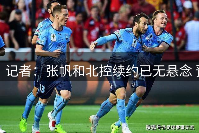 记者：张帆和北控续约已无悬念 预计新合同肯定不止一年​​​