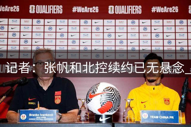 记者：张帆和北控续约已无悬念 预计新合同肯定不止一年​​​