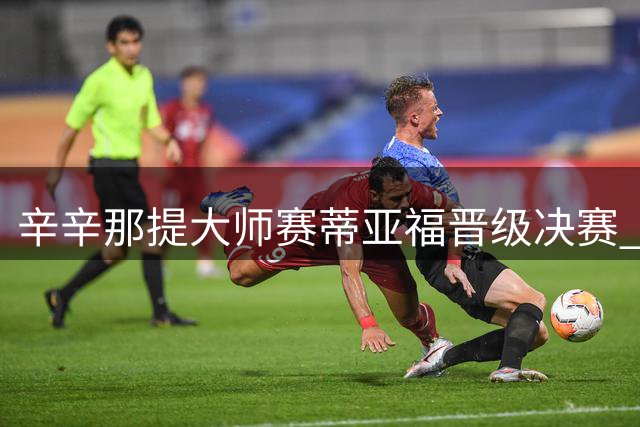 辛辛那提大师赛蒂亚福晋级决赛 将与菲斯争冠