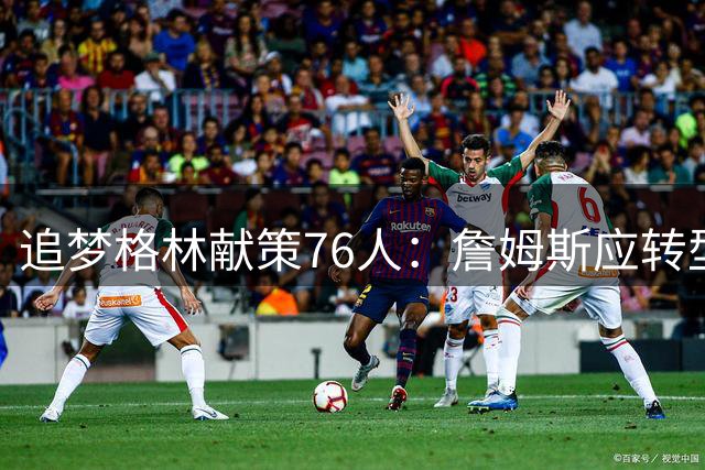 追梦格林献策76人：詹姆斯应转型控卫解放马克西进攻潜能