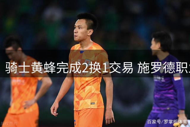 骑士黄蜂完成2换1交易 施罗德职业生涯第9次易主