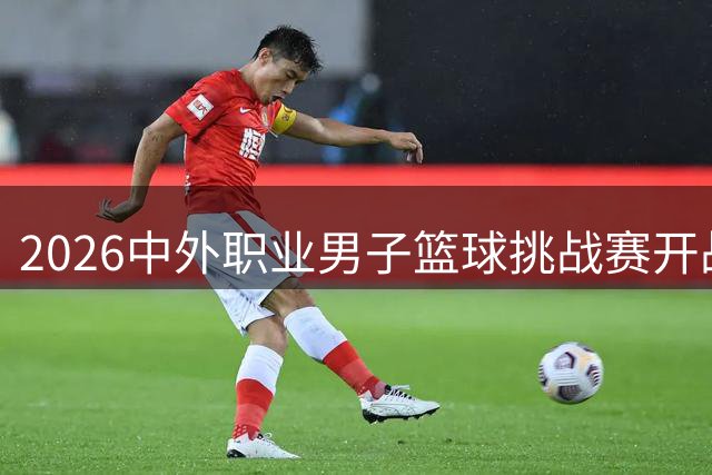 2026中外职业男子篮球挑战赛开战在即 深圳先后迎战两大欧美劲旅