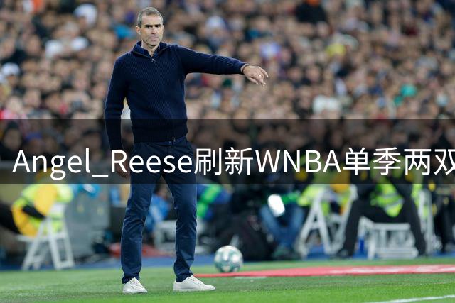 Angel Reese刷新WNBA单季两双纪录领跑联盟