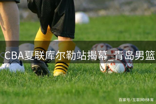 CBA夏联库尔勒站揭幕 青岛男篮末节稳住胜局险胜山西