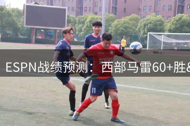 ESPN战绩预测：西部马雷60+胜&火掘51胜 东部最高53胜&76人50胜