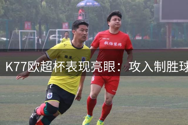 K77欧超杯表现亮眼：攻入制胜球获高分 多项数据抢眼