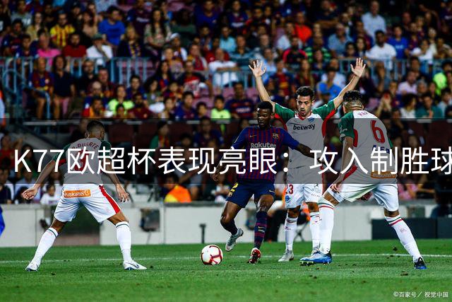 K77欧超杯表现亮眼：攻入制胜球获高分 多项数据抢眼