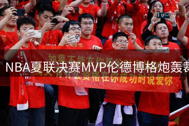 NBA夏联决赛MVP伦德博格炮轰裁判偏袒布泽尔：每次对决都带着复仇怒火