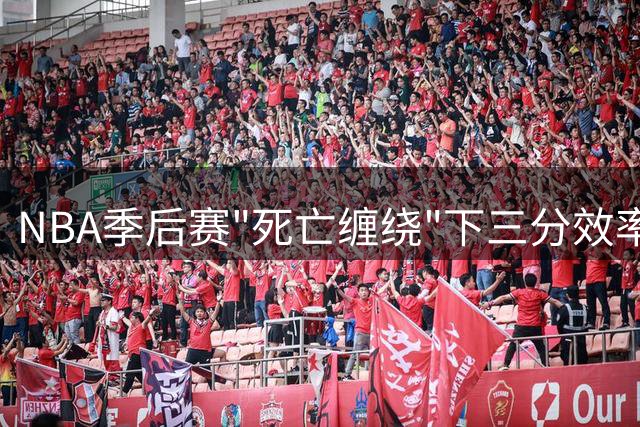 NBA季后赛"死亡缠绕"下三分效率榜：魔术逆天准星登顶