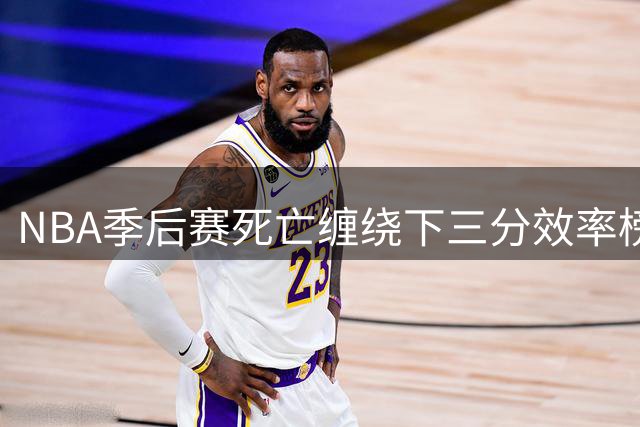 NBA季后赛"死亡缠绕"下三分效率榜：魔术逆天准星登顶
