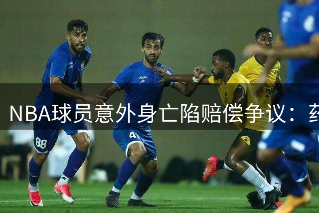 NBA球员意外身亡陷赔偿争议：药物滥用如何影响千万合同履行？